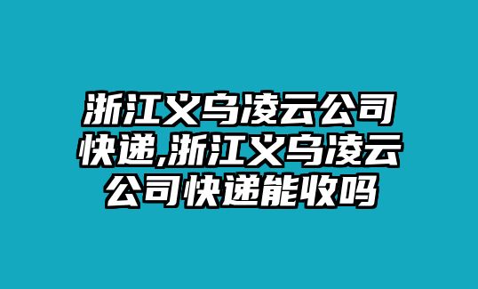 浙江義烏凌云公司快遞,浙江義烏凌云公司快遞能收嗎