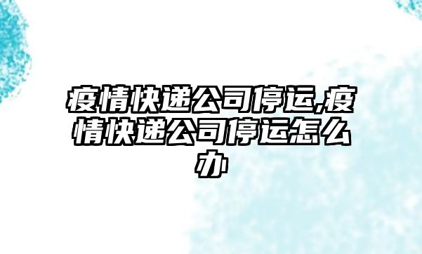 疫情快遞公司停運,疫情快遞公司停運怎么辦