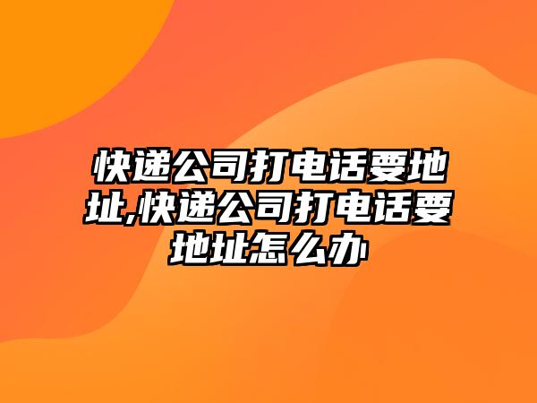 快遞公司打電話要地址,快遞公司打電話要地址怎么辦