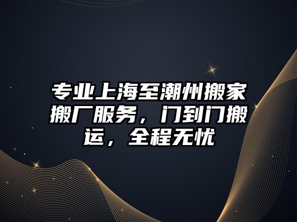 專業上海至潮州搬家搬廠服務，門到門搬運，全程無憂