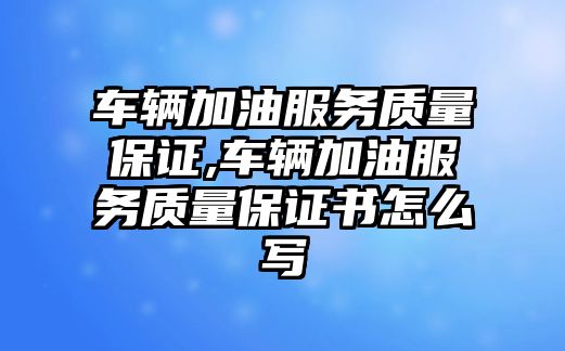 車輛加油服務(wù)質(zhì)量保證,車輛加油服務(wù)質(zhì)量保證書(shū)怎么寫(xiě)