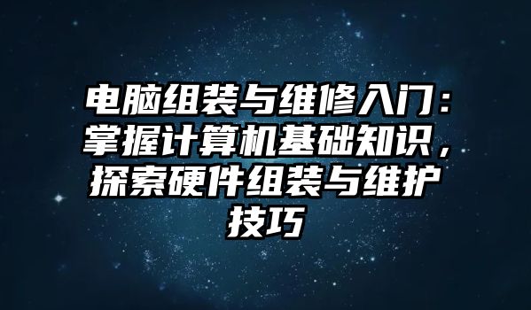 電腦組裝與維修入門：掌握計算機基礎知識，探索硬件組裝與維護技巧