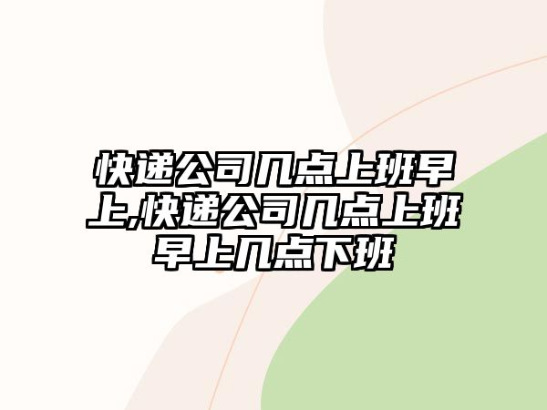 快遞公司幾點上班早上,快遞公司幾點上班早上幾點下班