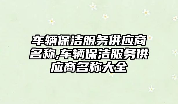 車輛保潔服務供應商名稱,車輛保潔服務供應商名稱大全