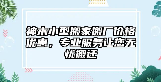 神木小型搬家搬廠價格優惠，專業服務讓您無憂搬遷