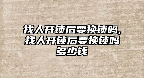 找人開鎖后要換鎖嗎,找人開鎖后要換鎖嗎多少錢