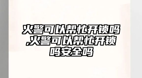 火警可以幫忙開鎖嗎,火警可以幫忙開鎖嗎安全嗎