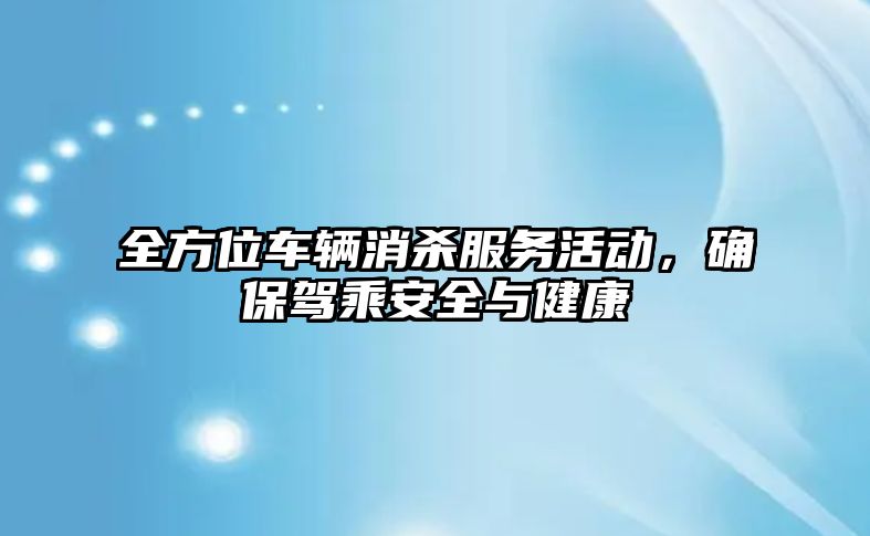 全方位車輛消殺服務活動，確保駕乘安全與健康