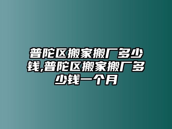 普陀區(qū)搬家搬廠多少錢(qián),普陀區(qū)搬家搬廠多少錢(qián)一個(gè)月