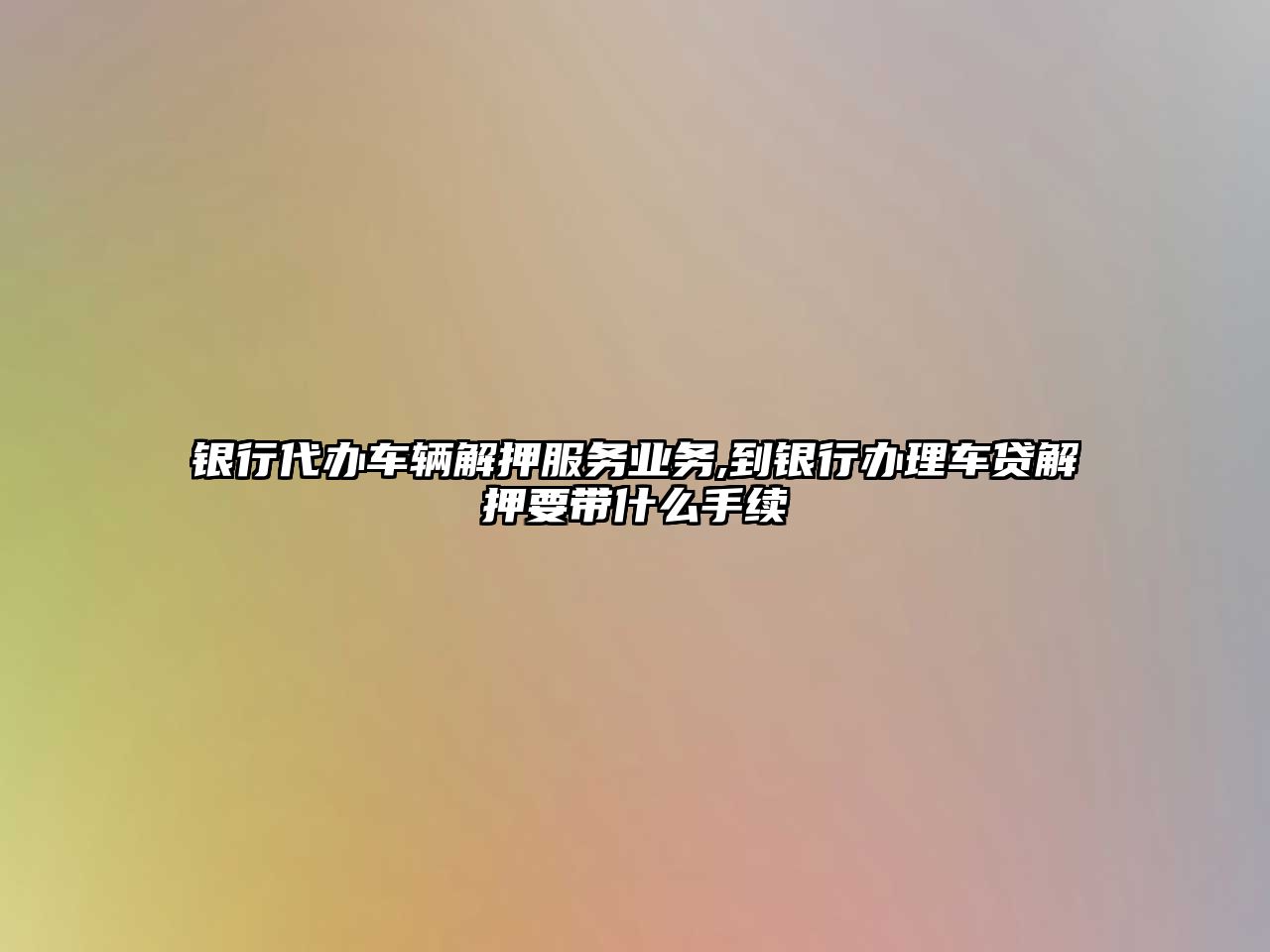 銀行代辦車輛解押服務業務,到銀行辦理車貸解押要帶什么手續