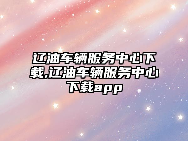 遼油車輛服務中心下載,遼油車輛服務中心下載app