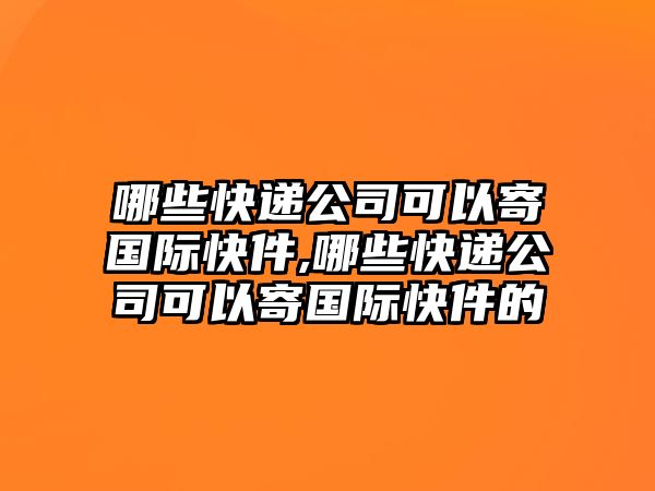 哪些快遞公司可以寄國際快件,哪些快遞公司可以寄國際快件的