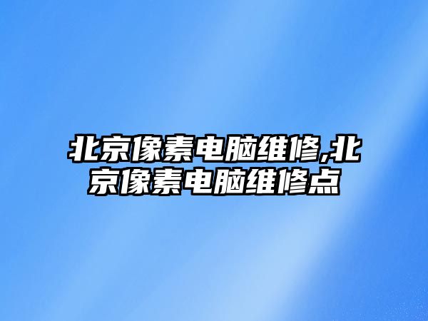 北京像素電腦維修,北京像素電腦維修點