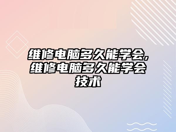 維修電腦多久能學會,維修電腦多久能學會技術