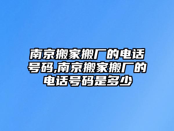 南京搬家搬廠的電話號碼,南京搬家搬廠的電話號碼是多少