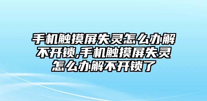 手機觸摸屏失靈怎么辦解不開鎖,手機觸摸屏失靈怎么辦解不開鎖了