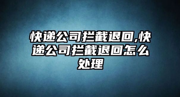 快遞公司攔截退回,快遞公司攔截退回怎么處理