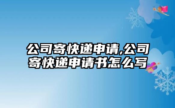 公司寄快遞申請,公司寄快遞申請書怎么寫