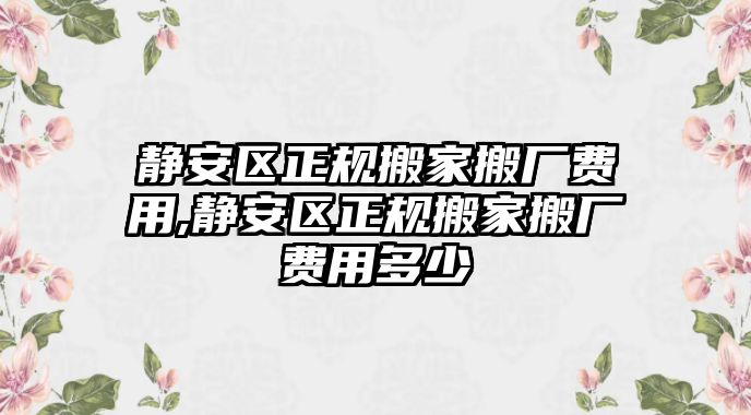 靜安區正規搬家搬廠費用,靜安區正規搬家搬廠費用多少