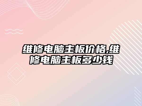 維修電腦主板價格,維修電腦主板多少錢