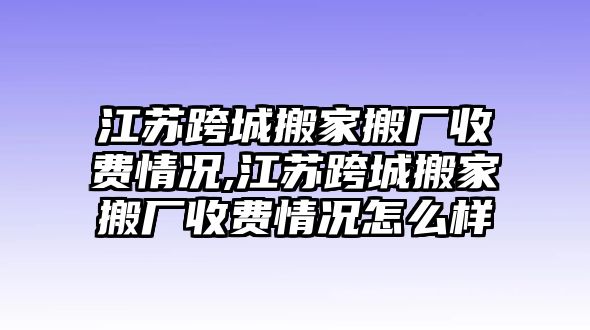 江蘇跨城搬家搬廠收費情況,江蘇跨城搬家搬廠收費情況怎么樣