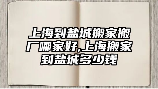 上海到鹽城搬家搬廠哪家好,上海搬家到鹽城多少錢