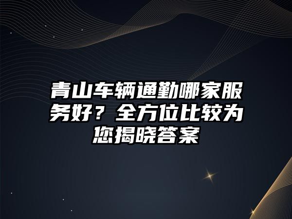 青山車輛通勤哪家服務好？全方位比較為您揭曉答案