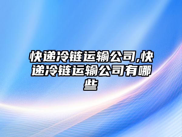 快遞冷鏈運輸公司,快遞冷鏈運輸公司有哪些