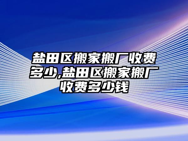 鹽田區搬家搬廠收費多少,鹽田區搬家搬廠收費多少錢