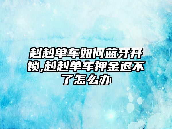 赳赳單車如何藍牙開鎖,赳赳單車押金退不了怎么辦