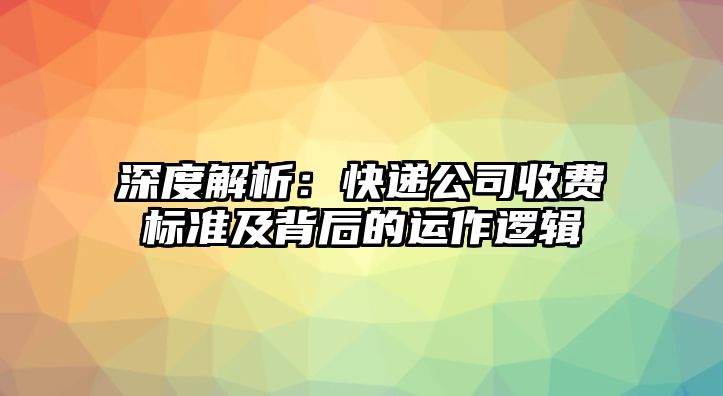 深度解析：快遞公司收費標(biāo)準(zhǔn)及背后的運作邏輯