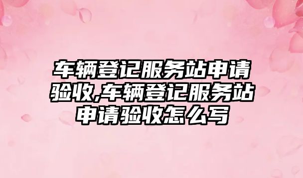 車輛登記服務(wù)站申請驗收,車輛登記服務(wù)站申請驗收怎么寫