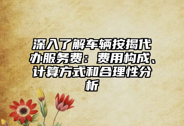 深入了解車輛按揭代辦服務(wù)費：費用構(gòu)成、計算方式和合理性分析