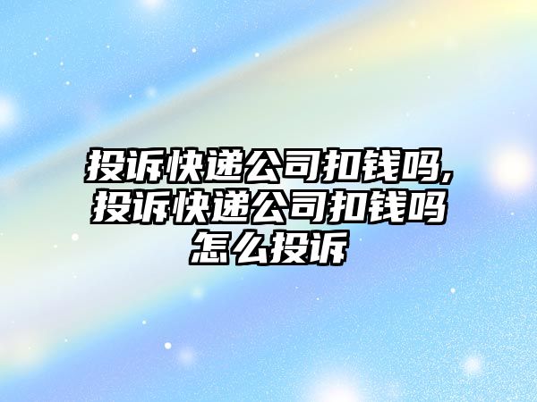 投訴快遞公司扣錢嗎,投訴快遞公司扣錢嗎怎么投訴