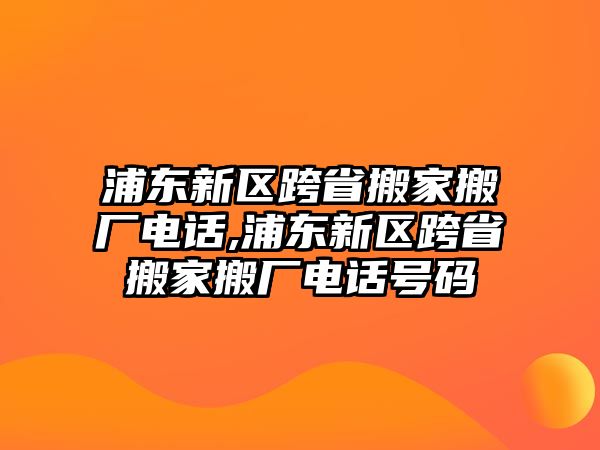 浦東新區(qū)跨省搬家搬廠電話,浦東新區(qū)跨省搬家搬廠電話號碼