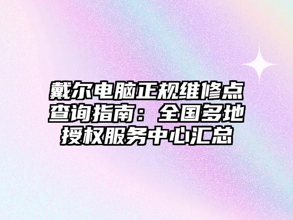 戴爾電腦正規維修點查詢指南：全國多地授權服務中心匯總