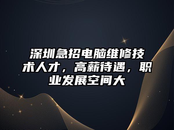 深圳急招電腦維修技術人才，高薪待遇，職業發展空間大