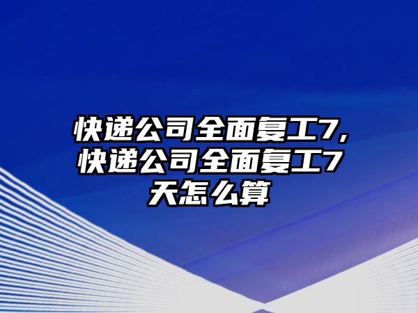 快遞公司全面復工7,快遞公司全面復工7天怎么算