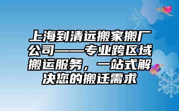 上海到清遠搬家搬廠公司——專業跨區域搬運服務，一站式解決您的搬遷需求