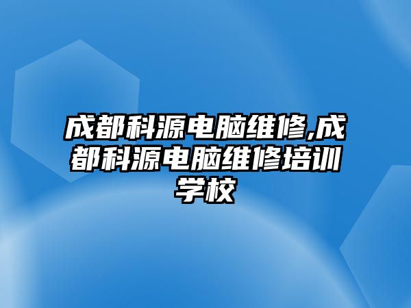 成都科源電腦維修,成都科源電腦維修培訓學校