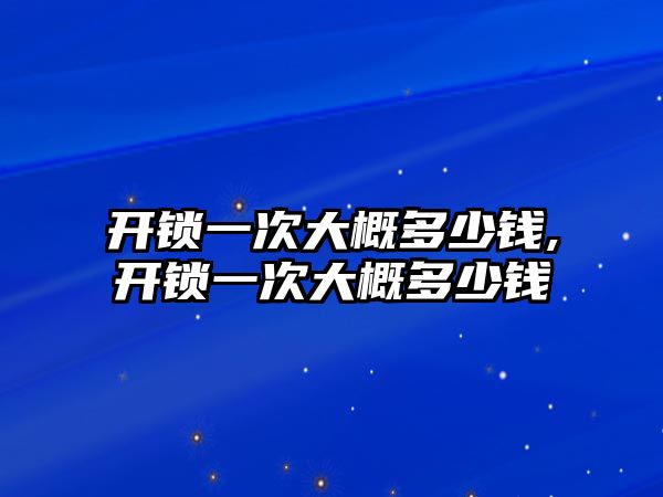 開鎖一次大概多少錢,開鎖一次大概多少錢