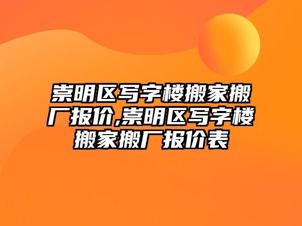 崇明區寫字樓搬家搬廠報價,崇明區寫字樓搬家搬廠報價表