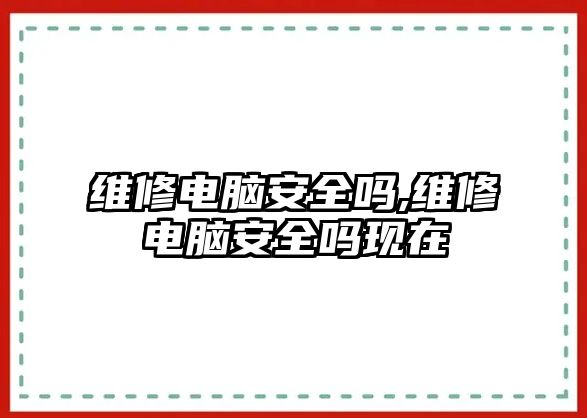 維修電腦安全嗎,維修電腦安全嗎現在