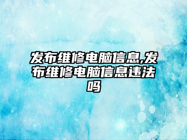 發布維修電腦信息,發布維修電腦信息違法嗎