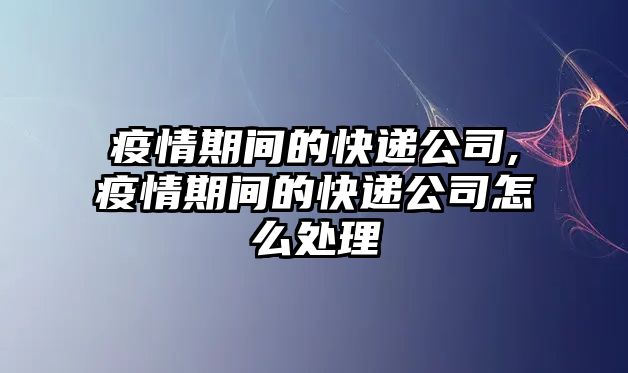 疫情期間的快遞公司,疫情期間的快遞公司怎么處理