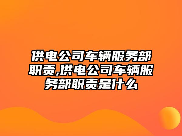 供電公司車輛服務部職責,供電公司車輛服務部職責是什么