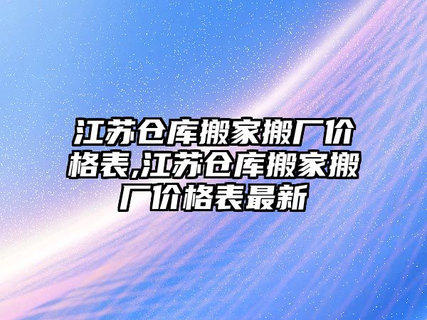 江蘇倉庫搬家搬廠價格表,江蘇倉庫搬家搬廠價格表最新