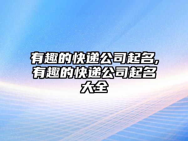 有趣的快遞公司起名,有趣的快遞公司起名大全