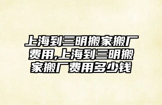 上海到三明搬家搬廠費(fèi)用,上海到三明搬家搬廠費(fèi)用多少錢(qián)