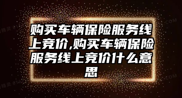 購買車輛保險服務線上競價,購買車輛保險服務線上競價什么意思